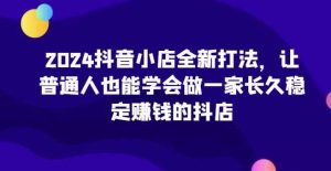 2024抖店全新升级玩法，让普通人也可以学会做一家长期稳定赚钱的抖音小店-天天有课网