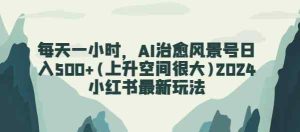 每天一小时，AI痊愈景色号日入500 (发展空间非常大)2024小红书的全新游戏玩法-天天有课网