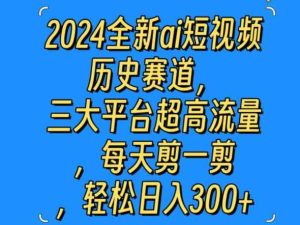 2024全新ai短视频历史赛道,三大平台超高流量,每天剪一剪,轻松日入300+-天天有课网