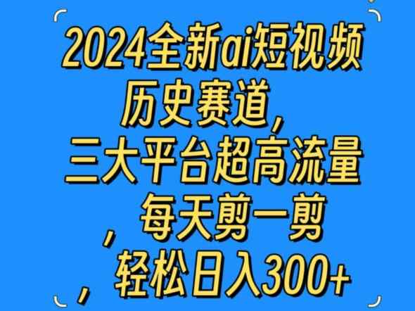 2024全新ai短视频历史赛道，三大平台超高流量，每天剪一剪，轻松日入300+-天天有课网