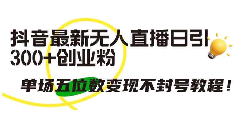 抖音最新无人直播日引300+创业粉，单场五位数变现不封号教程【揭秘】-天天有课网
