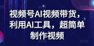 视频号AI视频带货,利用AI工具,超简单制作视频【揭秘】-天天有课网
