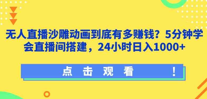 无人直播沙雕动画到底有多赚钱?5分钟学会直播间搭建，24小时日入1000+-天天有课网