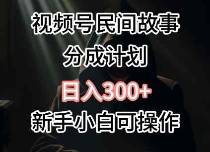 视频号民间故事分成计划，日入300+，新手小白可操作-天天有课网