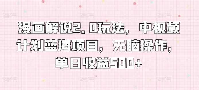 漫画解说2.0玩法，中视频计划蓝海项目，无脑操作，单日收益500+【揭秘】-天天有课网