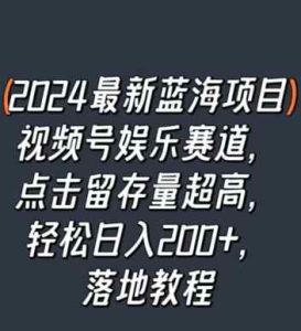 2024最新蓝海项目视频号娱乐赛道，点击留存量超高，轻松日入200+，落地教程-天天有课网