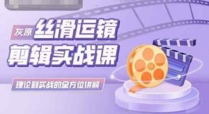 灰原丝滑运镜剪辑实战课,理论到实践的全方位讲解-天天有课网