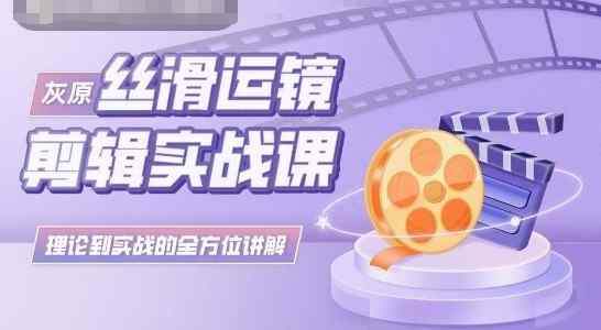 灰原丝滑运镜剪辑实战课，理论到实践的全方位讲解-天天有课网