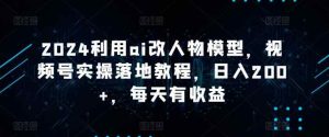 2024利用ai改人物模型,视频号实操落地教程,日入200+,每天有收益-天天有课网