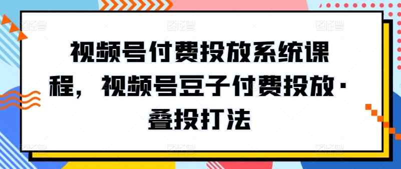 视频号付费投放系统课程，视频号豆子付费投放·叠投打法-暖阳网-中创网,福缘网,冒泡网资源整合-天天有课网