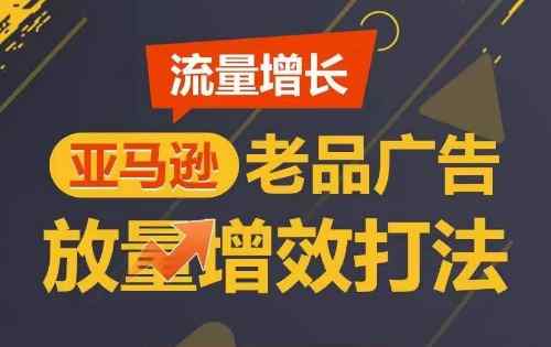 流量增长 亚马逊老品广告放量增效打法，短期内广告销量翻倍-暖阳网-中创网,福缘网,冒泡网资源整合-天天有课网