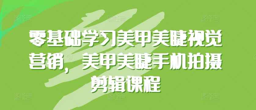 零基础学习美甲美睫视觉营销，美甲美睫手机拍摄剪辑课程-暖阳网-中创网,福缘网,冒泡网资源整合-天天有课网
