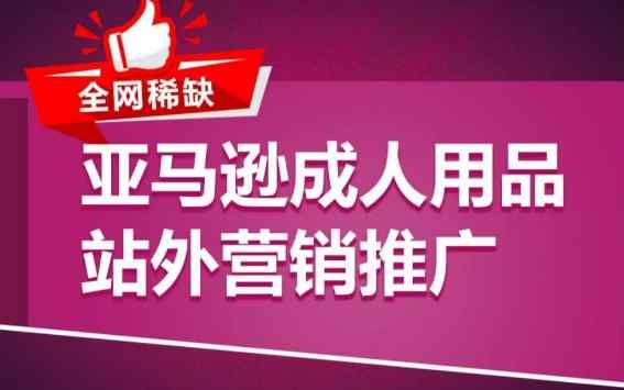 亚马逊成人用品站外营销推广，​成人用品新品推广方案，助力打造类目爆款-暖阳网-中创网,福缘网,冒泡网资源整合-天天有课网