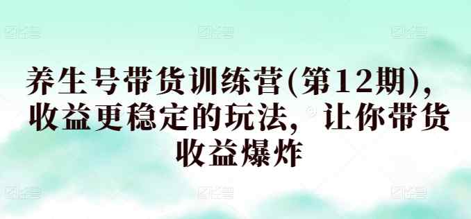 养生号带货训练营(第12期)，收益更稳定的玩法，让你带货收益爆炸-暖阳网-中创网,福缘网,冒泡网资源整合-天天有课网