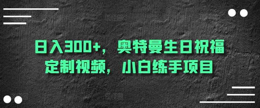 日入300+，奥特曼生日祝福定制视频，小白练手项目-暖阳网-中创网,福缘网,冒泡网资源整合-天天有课网