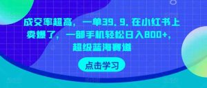 成交率超高,一单39.9.在小红书上卖爆了,一部手机轻松日入800+,超级蓝海赛道-暖阳网-中创网,福缘网,冒泡网资源整合-天天有课网