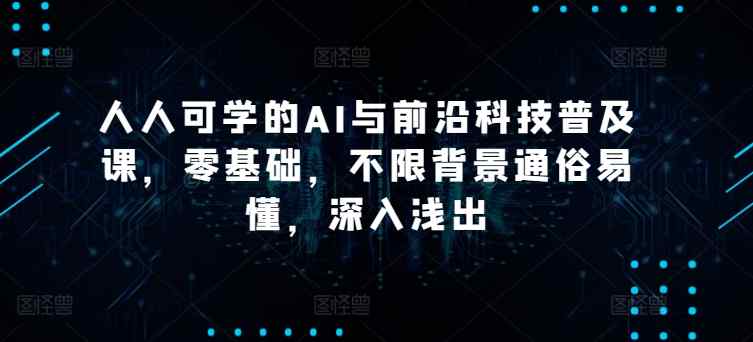 人人可学的AI与前沿科技普及课，零基础，不限背景通俗易懂，深入浅出-暖阳网-中创网,福缘网,冒泡网资源整合-天天有课网
