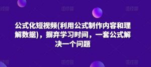 公式化短视频(利用公式制作内容和理解数据)，摒弃学习时间，一套公式解决一个问题-暖阳网-中创网,福缘网,冒泡网资源整合-天天有课网