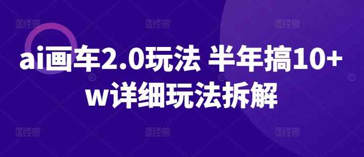 ai画车2.0玩法 半年搞10+w详细玩法拆解【揭秘】-暖阳网-中创网,福缘网,冒泡网资源整合-天天有课网