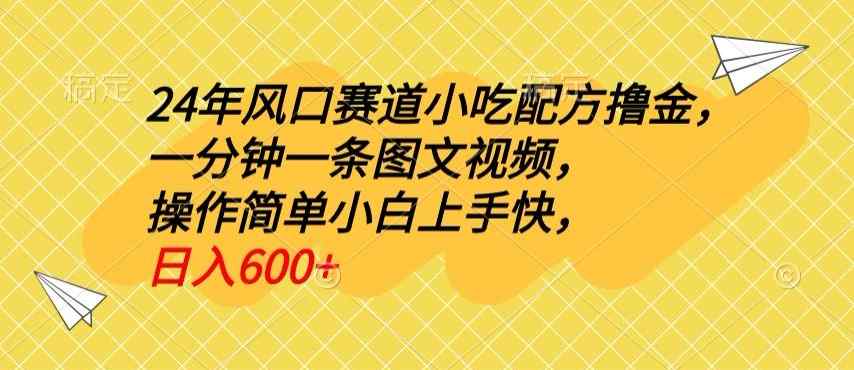 24年风口赛道小吃配方撸金，一分钟一条图文视频，操作简单小白上手快，日入600+-天天有课网