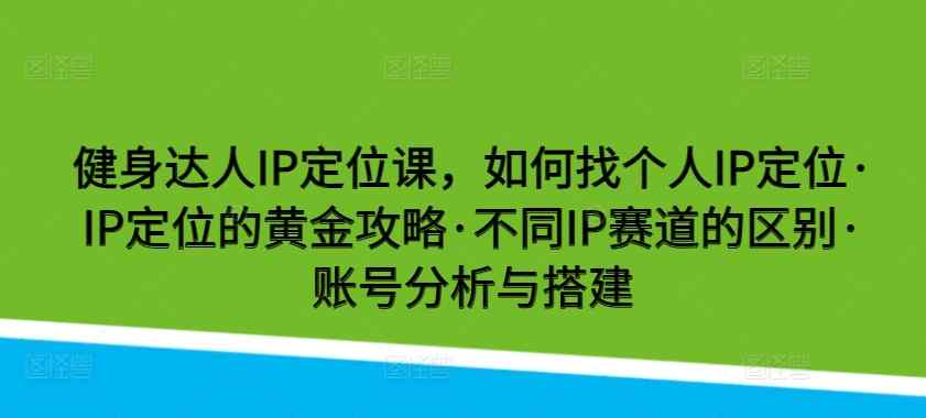 健身达人IP定位课，如何找个人IP定位·IP定位的黄金攻略·不同IP赛道的区别·账号分析与搭建-天天有课网