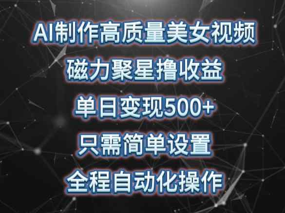 AI制作高质量美女视频，磁力聚星撸收益，单日变现500+，只需简单设置，全程自动化操作【揭秘】-天天有课网