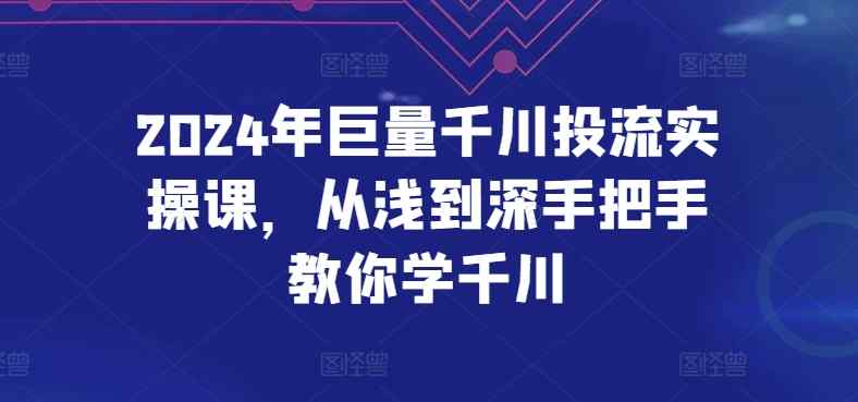 2024年巨量千川投流实操课，从浅到深手把手教你学千川-天天有课网