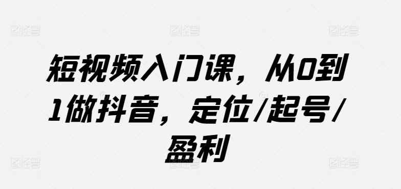 短视频入门课，从0到1做抖音，定位/起号/盈利-天天有课网