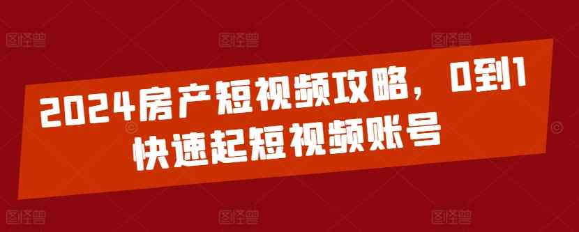 2024房产短视频攻略，0到1快速起短视频账号-天天有课网