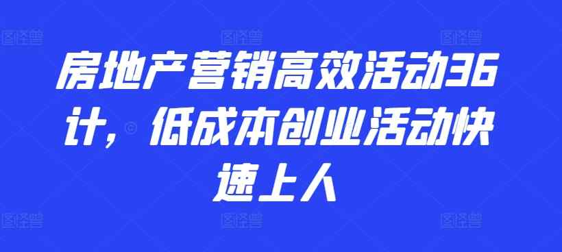 房地产营销高效活动36计，​低成本创业活动快速上人-天天有课网