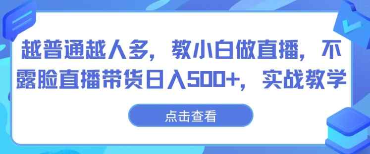越普通越人多，教小白做直播，不露脸直播带货日入500+，实战教学-天天有课网