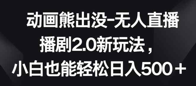 动画熊出没-无人直播播剧2.0新玩法，小白也能轻松日入500+【揭秘】-天天有课网
