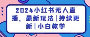 2024小红书无人直播，最新玩法|持续更新|小白教学-天天有课网