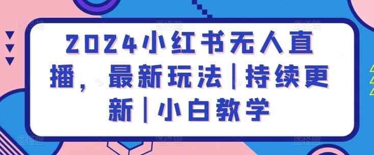 2024小红书无人直播，最新玩法|持续更新|小白教学-天天有课网