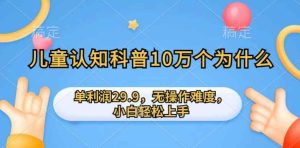 儿童认知科普10万个为什么的项目,单利润29.9.无操作难度,小白轻松上手-天天有课网