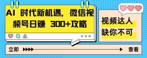 AI 时代新机遇，微信视频号日赚 300+攻略-天天有课网