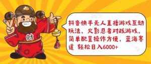 抖音快手无人直播游戏互动玩法,火影忍者对战游戏,简单配置,操作快速,轻松日入5000+【揭秘】-天天有课网