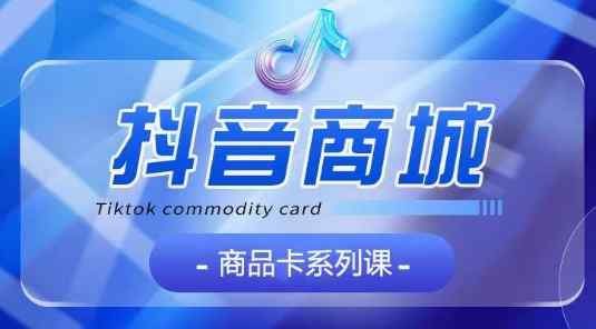 抖音商品卡系列课程，大模块【认知】【基础】【运营】【玩法】系统教学-天天有课网