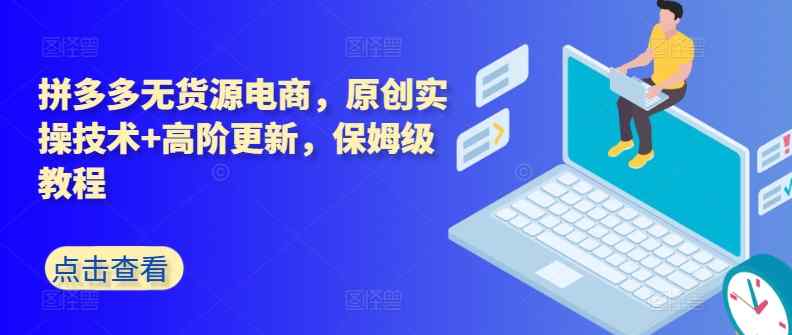 拼多多无货源电商，原创实操技术+高阶更新，保姆级教程-天天有课网