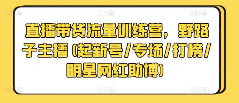 直播带货流量训练营，野路子主播(起新号/专场/打榜/明星网红助博)-天天有课网