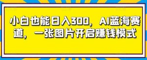 小白也能日入300,AI蓝海赛道,一张图片开启赚钱模式-天天有课网