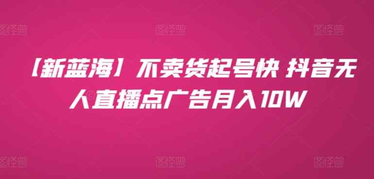 【新蓝海】不卖货起号快 抖音无人直播点广告月入10W-天天有课网