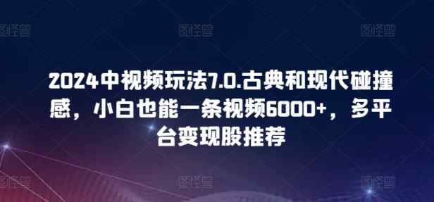 2024中视频玩法7.0.古典和现代碰撞感，小白也能一条视频6000+，多平台变现【揭秘】-天天有课网