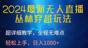2024最新无人直播，丛林穿越玩法，超详细教学，全程无难点，轻松上手，日入1000+【揭秘】-天天有课网