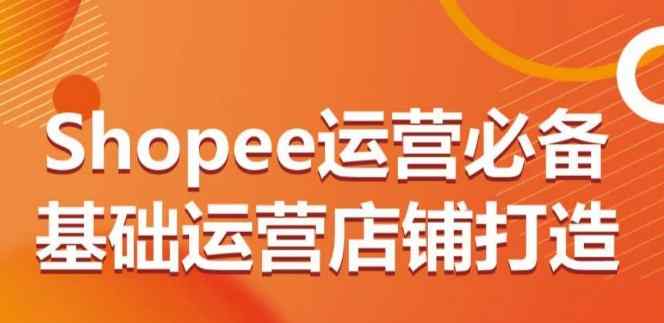 Shopee运营必备基础运营店铺打造，多层次的教你从0-1运营店铺-天天有课网