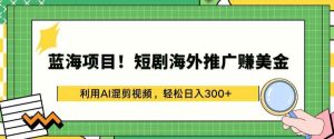 蓝海项目!短剧海外推广赚美金,利用AI混剪视频,轻松日入300+【揭秘】-天天有课网