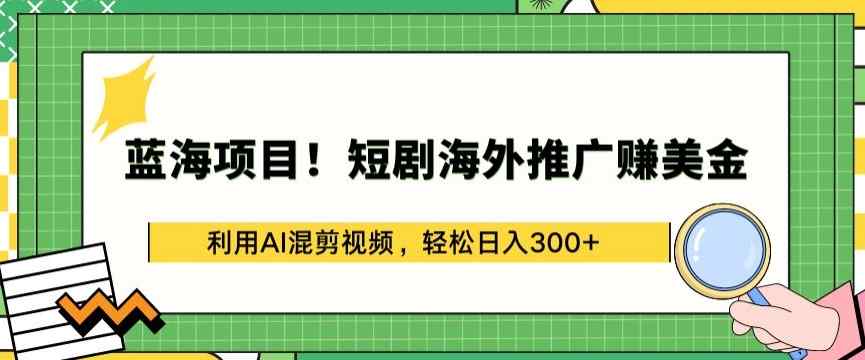 蓝海项目!短剧海外推广赚美金，利用AI混剪视频，轻松日入300+【揭秘】-天天有课网