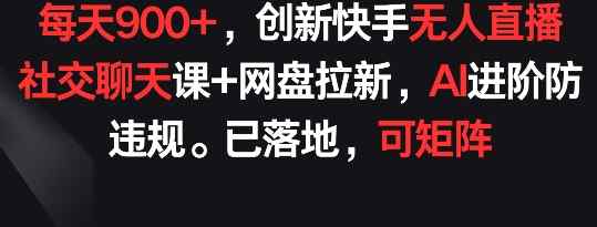 每天900+，创新快手无人直播社交聊天课+网盘拉新，AI进阶防违规 已落地 可矩阵【揭秘】-天天有课网