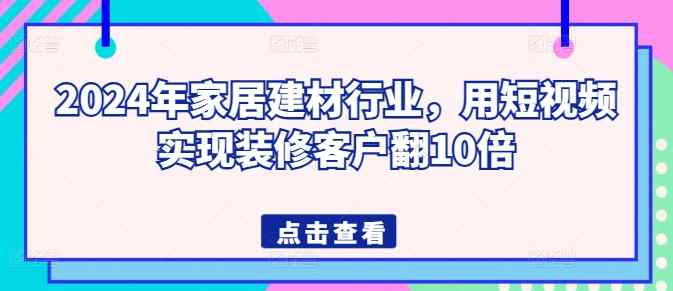 2024年家居建材行业，用短视频实现装修客户翻10倍-天天有课网