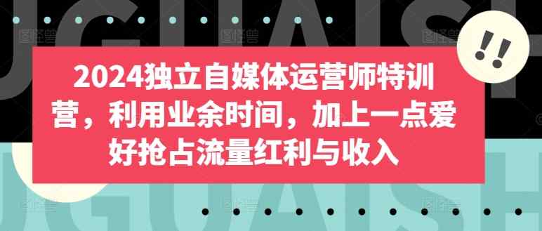 2024独立自媒体运营师特训营，利用业余时间，加上一点爱好抢占流量红利与收入-天天有课网
